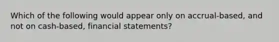 Which of the following would appear only on accrual-based, and not on cash-based, <a href='https://www.questionai.com/knowledge/kFBJaQCz4b-financial-statements' class='anchor-knowledge'>financial statements</a>?