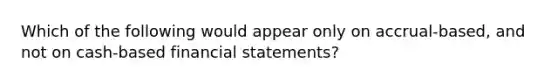 Which of the following would appear only on accrual-based, and not on cash-based financial statements?