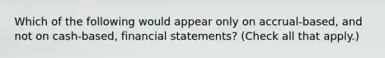 Which of the following would appear only on accrual-based, and not on cash-based, financial statements? (Check all that apply.)