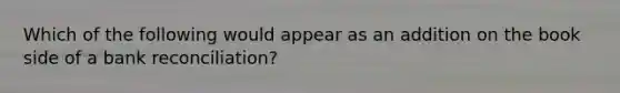 Which of the following would appear as an addition on the book side of a bank reconciliation?