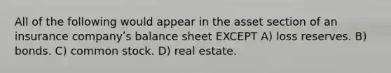 All of the following would appear in the asset section of an insurance companyʹs balance sheet EXCEPT A) loss reserves. B) bonds. C) common stock. D) real estate.