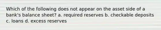 Which of the following does not appear on the asset side of a bank's balance sheet? a. required reserves b. checkable deposits c. loans d. excess reserves