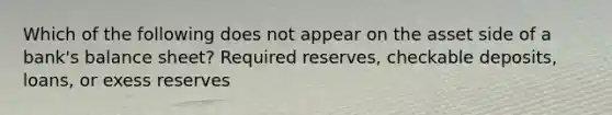 Which of the following does not appear on the asset side of a bank's balance sheet? Required reserves, checkable deposits, loans, or exess reserves