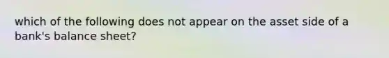 which of the following does not appear on the asset side of a bank's balance sheet?