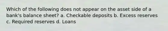 Which of the following does not appear on the asset side of a bank's balance sheet? a. Checkable deposits b. Excess reserves c. Required reserves d. Loans