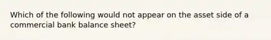 Which of the following would not appear on the asset side of a commercial bank balance sheet?