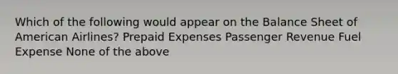 Which of the following would appear on the Balance Sheet of American Airlines? Prepaid Expenses Passenger Revenue Fuel Expense None of the above