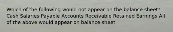 Which of the following would not appear on the <a href='https://www.questionai.com/knowledge/k1u07UMB1r-balance-sheet' class='anchor-knowledge'>balance sheet</a>? Cash Salaries Payable Accounts Receivable <a href='https://www.questionai.com/knowledge/k1NTs3SUDy-retained-earnings' class='anchor-knowledge'>retained earnings</a> All of the above would appear on balance sheet