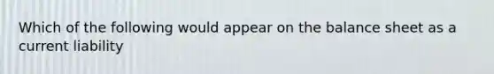 Which of the following would appear on the balance sheet as a current liability