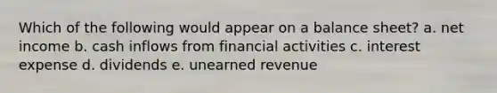 Which of the following would appear on a balance sheet? a. net income b. cash inflows from financial activities c. interest expense d. dividends e. unearned revenue