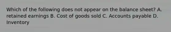 Which of the following does not appear on the balance sheet? A. retained earnings B. Cost of goods sold C. Accounts payable D. Inventory
