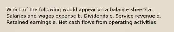 Which of the following would appear on a balance sheet? a. Salaries and wages expense b. Dividends c. Service revenue d. Retained earnings e. Net cash flows from operating activities