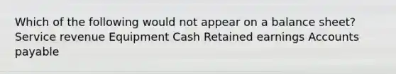 Which of the following would not appear on a balance sheet? Service revenue Equipment Cash Retained earnings Accounts payable