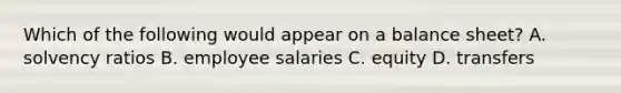 Which of the following would appear on a balance sheet? A. solvency ratios B. employee salaries C. equity D. transfers