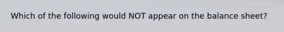 Which of the following would NOT appear on the balance sheet?