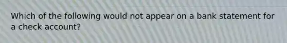 Which of the following would not appear on a bank statement for a check account?