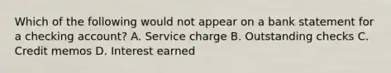 Which of the following would not appear on a bank statement for a checking account? A. Service charge B. Outstanding checks C. Credit memos D. Interest earned