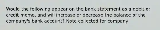 Would the following appear on the bank statement as a debit or credit memo, and will increase or decrease the balance of the company's bank account? Note collected for company