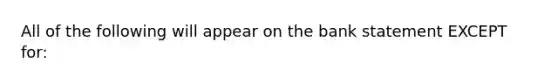 All of the following will appear on the bank statement EXCEPT​ for: