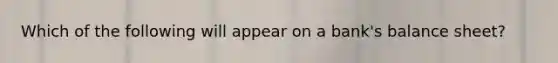 Which of the following will appear on a bank's balance sheet?