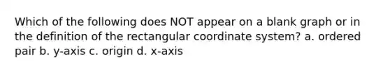 Which of the following does NOT appear on a blank graph or in the definition of the rectangular coordinate system? a. ordered pair b. y-axis c. origin d. x-axis