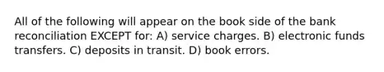 All of the following will appear on the book side of the bank reconciliation EXCEPT for: A) service charges. B) electronic funds transfers. C) deposits in transit. D) book errors.