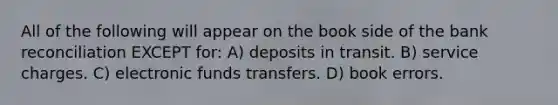 All of the following will appear on the book side of the bank reconciliation EXCEPT for: A) deposits in transit. B) service charges. C) electronic funds transfers. D) book errors.