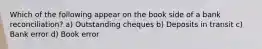 Which of the following appear on the book side of a bank reconciliation? a) Outstanding cheques b) Deposits in transit c) Bank error d) Book error