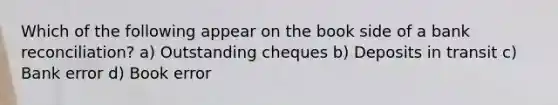 Which of the following appear on the book side of a bank reconciliation? a) Outstanding cheques b) Deposits in transit c) Bank error d) Book error