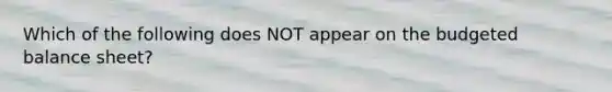 Which of the following does NOT appear on the budgeted balance sheet?