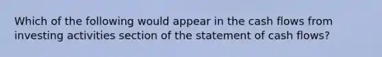 Which of the following would appear in the cash flows from investing activities section of the statement of cash flows?