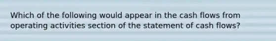 Which of the following would appear in the cash flows from operating activities section of the statement of cash flows?