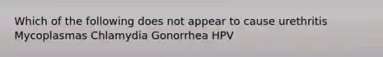 Which of the following does not appear to cause urethritis Mycoplasmas Chlamydia Gonorrhea HPV