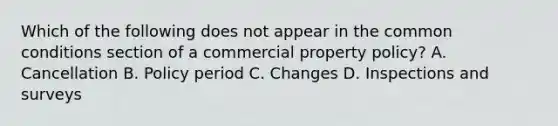 Which of the following does not appear in the common conditions section of a commercial property policy? A. Cancellation B. Policy period C. Changes D. Inspections and surveys