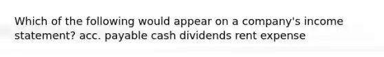 Which of the following would appear on a company's income statement? acc. payable cash dividends rent expense