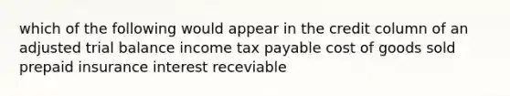 which of the following would appear in the credit column of an adjusted trial balance income tax payable cost of goods sold prepaid insurance interest receviable