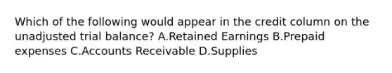 Which of the following would appear in the credit column on the unadjusted trial balance? A.Retained Earnings B.Prepaid expenses C.Accounts Receivable D.Supplies