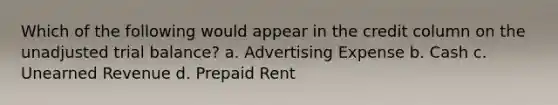 Which of the following would appear in the credit column on the unadjusted trial balance? a. Advertising Expense b. Cash c. Unearned Revenue d. Prepaid Rent