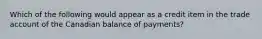 Which of the following would appear as a credit item in the trade account of the Canadian balance of payments?