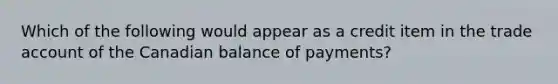 Which of the following would appear as a credit item in the trade account of the Canadian balance of payments?