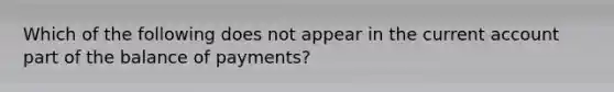 Which of the following does not appear in the current account part of the balance of payments?