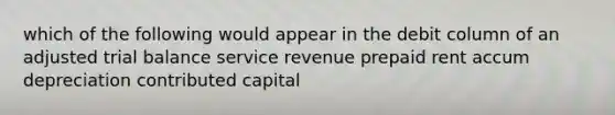 which of the following would appear in the debit column of an adjusted trial balance service revenue prepaid rent accum depreciation contributed capital