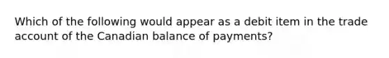 Which of the following would appear as a debit item in the trade account of the Canadian balance of payments?