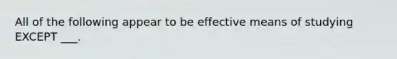 All of the following appear to be effective means of studying EXCEPT ___.