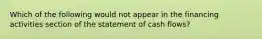 Which of the following would not appear in the financing activities section of the statement of cash flows?