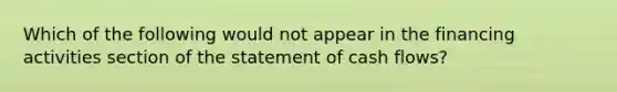 Which of the following would not appear in the financing activities section of the statement of cash flows?