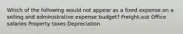 Which of the following would not appear as a fixed expense on a selling and administrative expense budget? Freight-out Office salaries Property taxes Depreciation