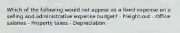 Which of the following would not appear as a fixed expense on a selling and administrative expense budget? - Freight-out - Office salaries - Property taxes - Depreciation