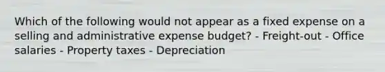 Which of the following would not appear as a fixed expense on a selling and administrative expense budget? - Freight-out - Office salaries - Property taxes - Depreciation