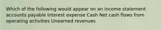 Which of the following would appear on an income statement accounts payable Interest expense Cash Net cash flows from operating activities Unearned revenues